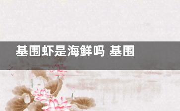 基围虾是海鲜吗 基围虾是不是海鲜(基围虾是海鲜吗还是河虾)